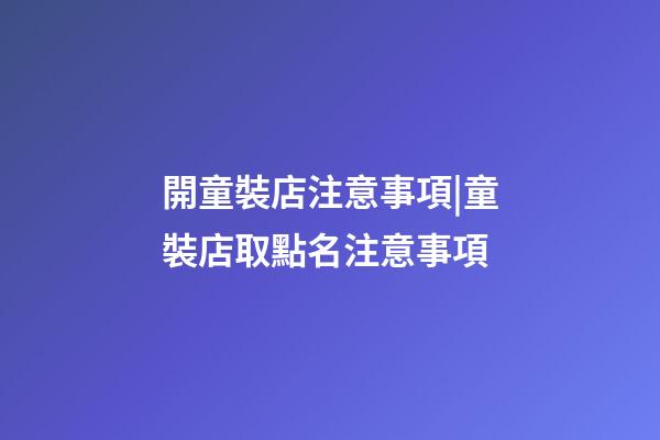 開童裝店注意事項|童裝店取點名注意事項-第1張-店鋪起名-玄機派
